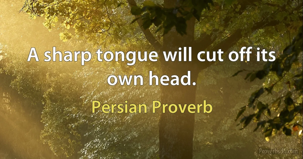 A sharp tongue will cut off its own head. (Persian Proverb)