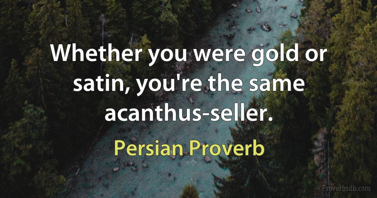 Whether you were gold or satin, you're the same acanthus-seller. (Persian Proverb)