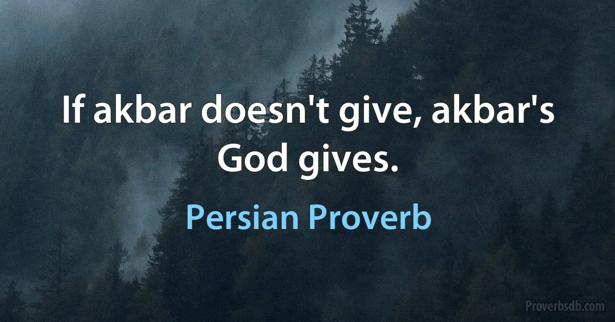 If akbar doesn't give, akbar's God gives. (Persian Proverb)