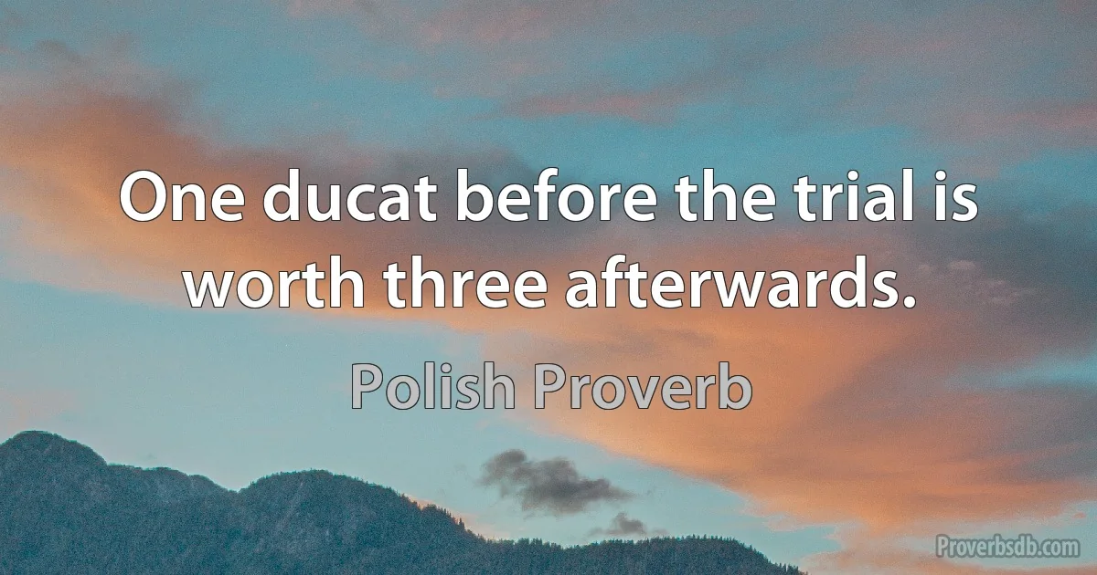 One ducat before the trial is worth three afterwards. (Polish Proverb)