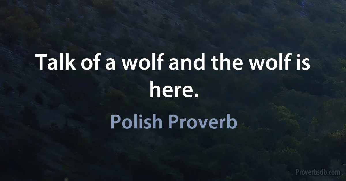 Talk of a wolf and the wolf is here. (Polish Proverb)