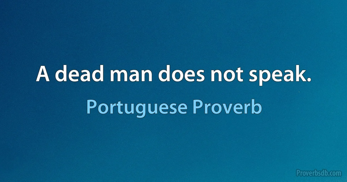 A dead man does not speak. (Portuguese Proverb)