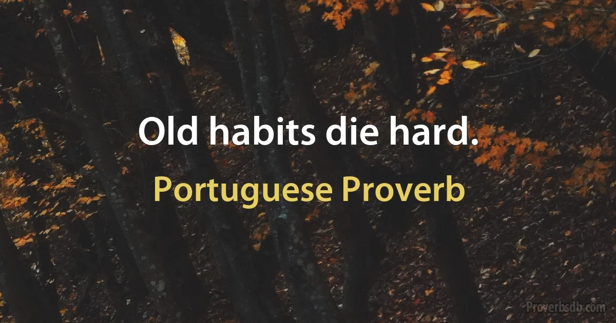 Old habits die hard. (Portuguese Proverb)