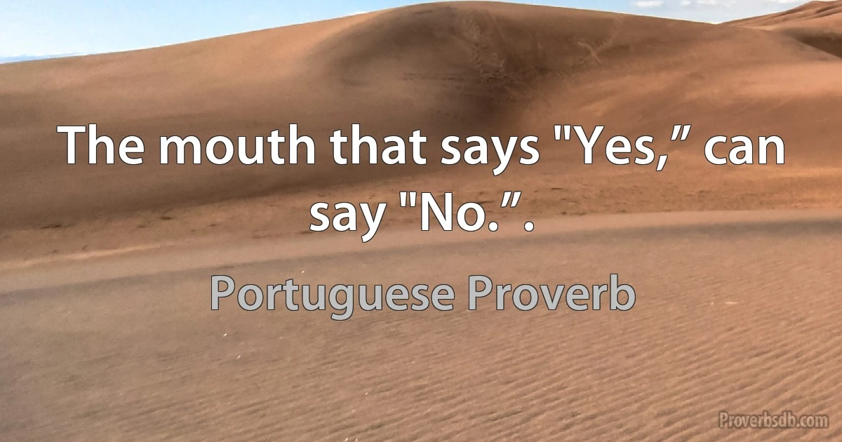 The mouth that says "Yes,” can say "No.”. (Portuguese Proverb)