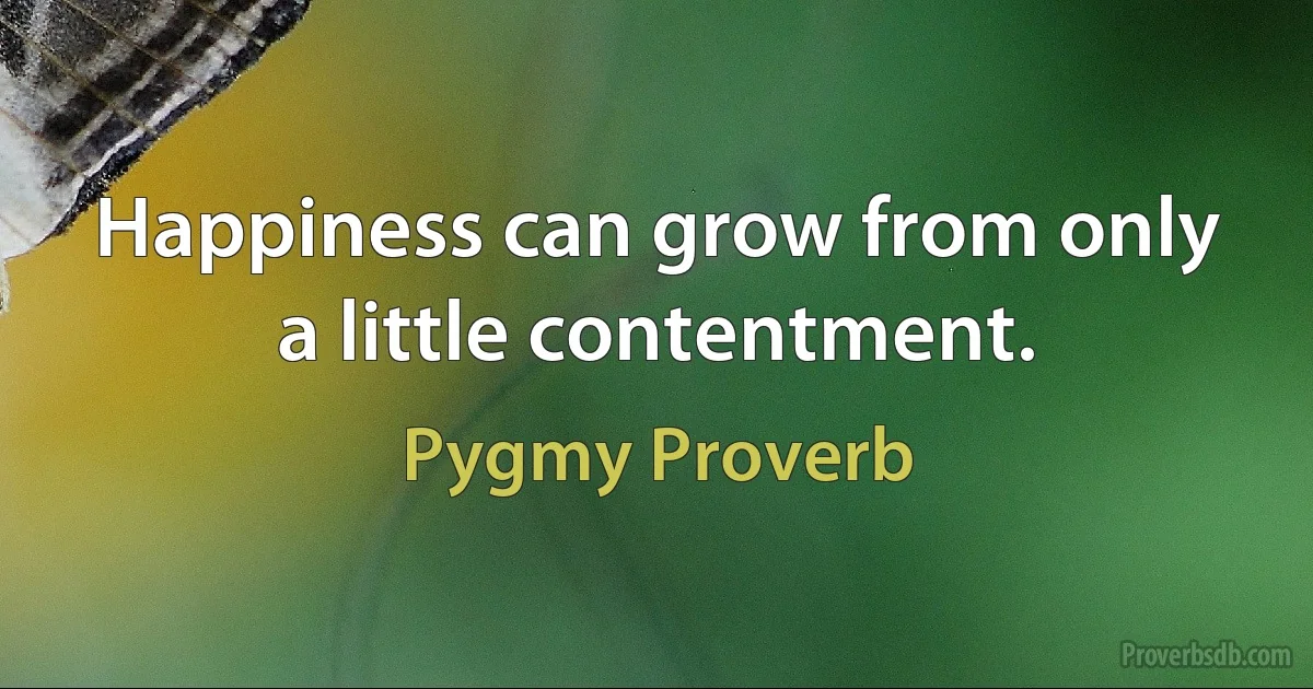 Happiness can grow from only a little contentment. (Pygmy Proverb)