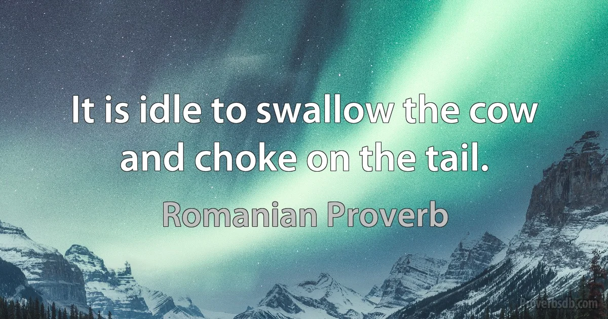 It is idle to swallow the cow and choke on the tail. (Romanian Proverb)