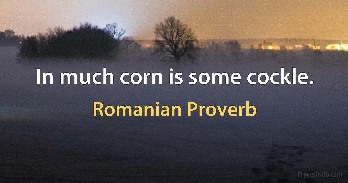 In much corn is some cockle. (Romanian Proverb)