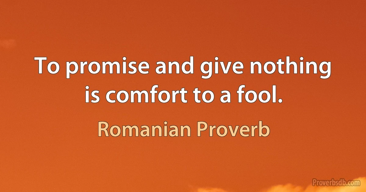 To promise and give nothing is comfort to a fool. (Romanian Proverb)