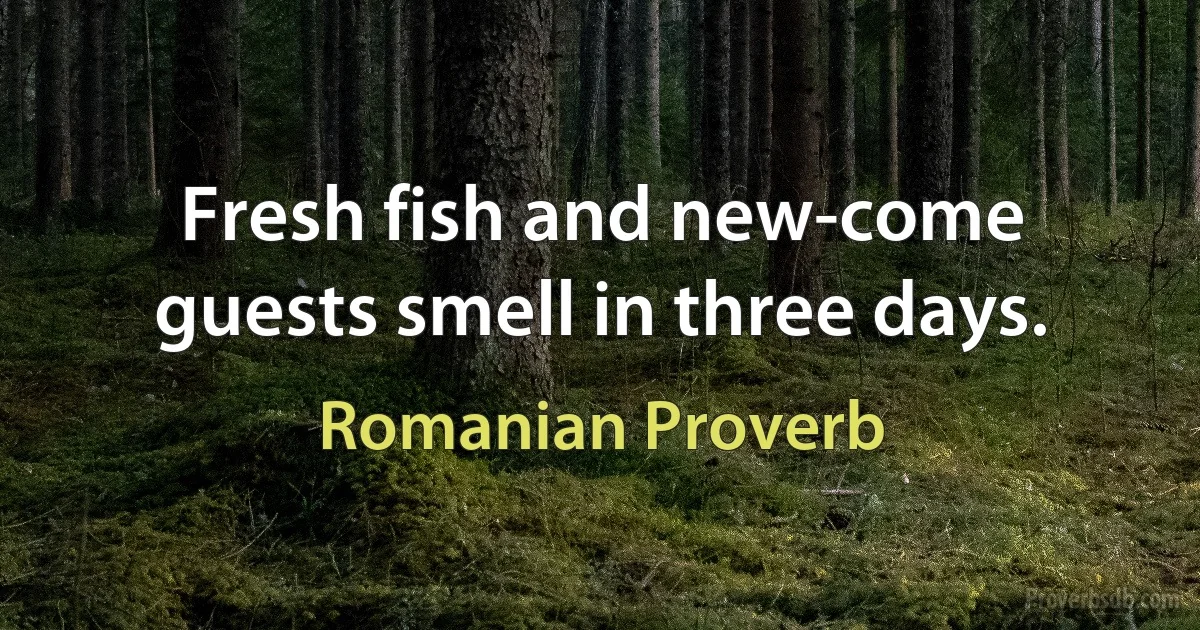 Fresh fish and new-come guests smell in three days. (Romanian Proverb)