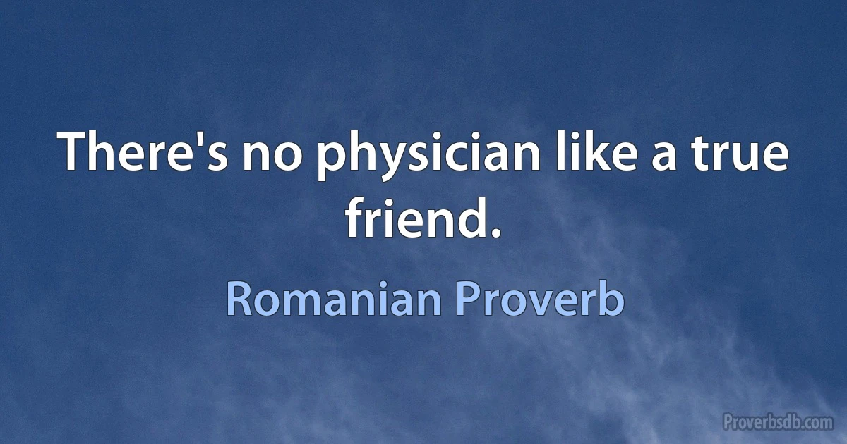 There's no physician like a true friend. (Romanian Proverb)