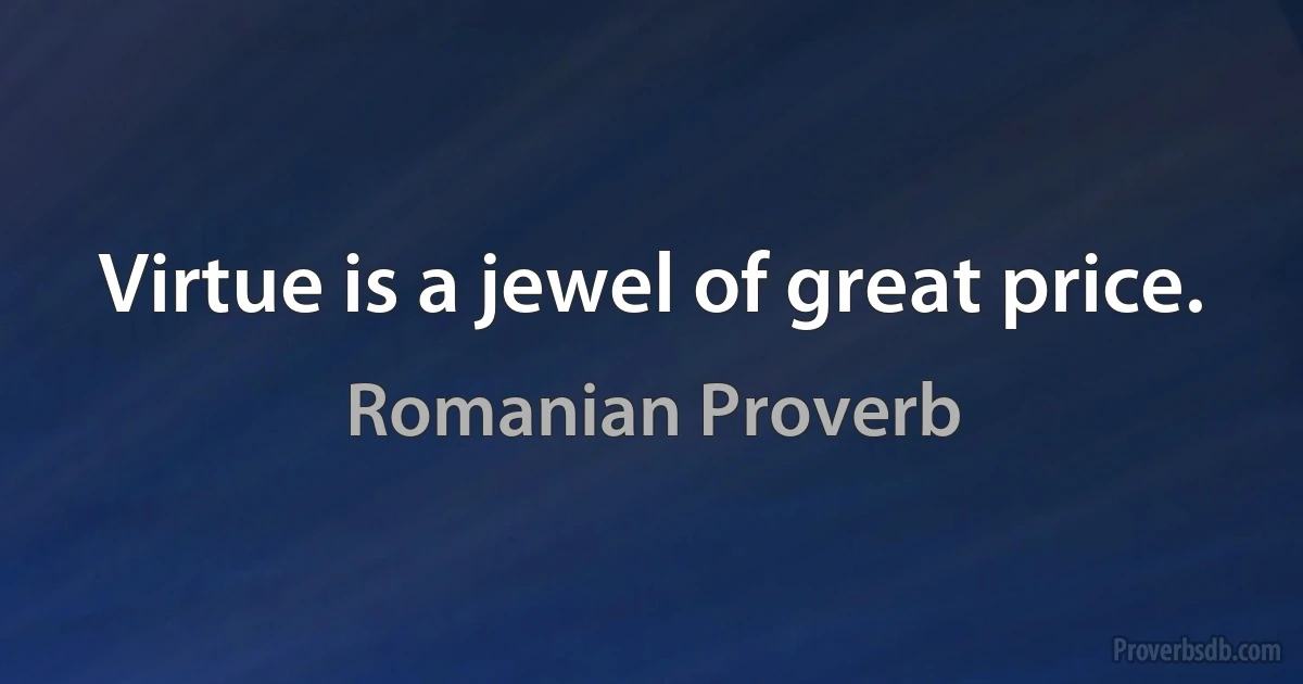 Virtue is a jewel of great price. (Romanian Proverb)