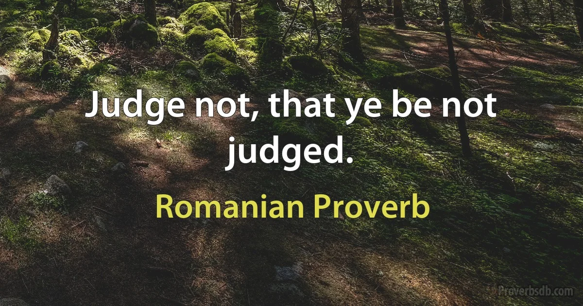 Judge not, that ye be not judged. (Romanian Proverb)