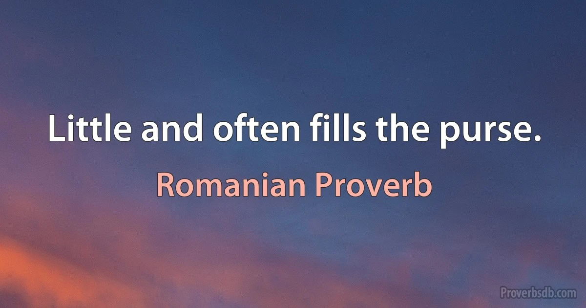 Little and often fills the purse. (Romanian Proverb)