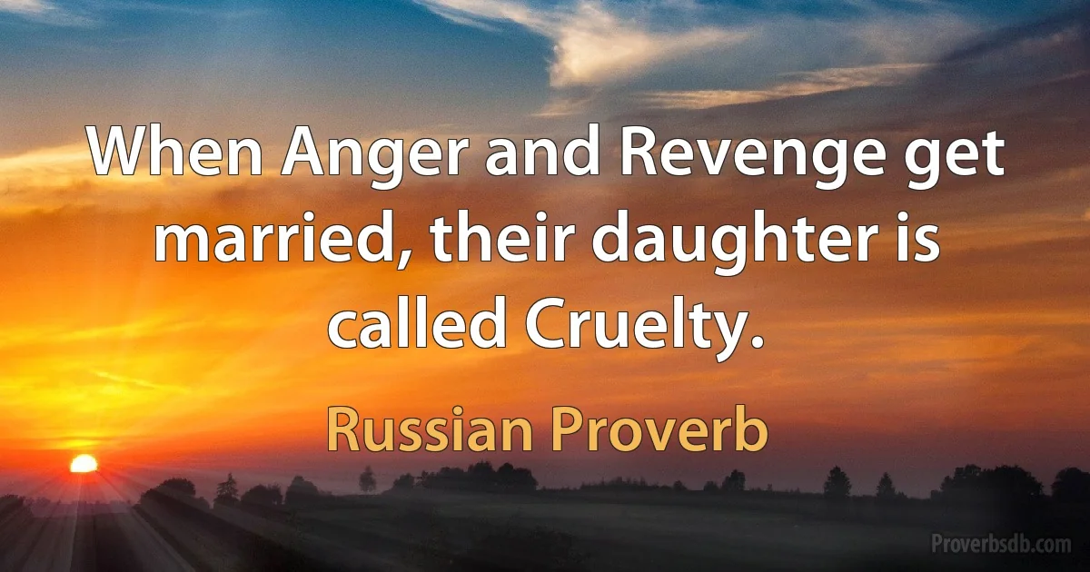 When Anger and Revenge get married, their daughter is called Cruelty. (Russian Proverb)