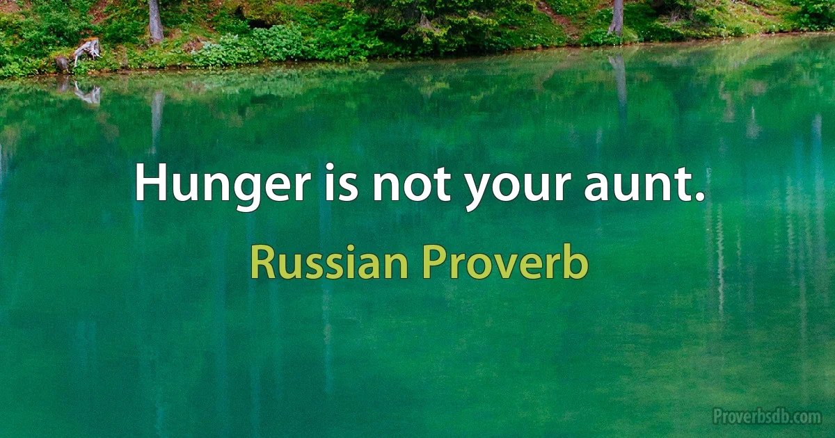 Hunger is not your aunt. (Russian Proverb)