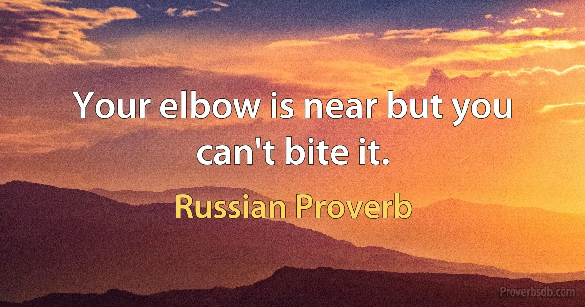 Your elbow is near but you can't bite it. (Russian Proverb)