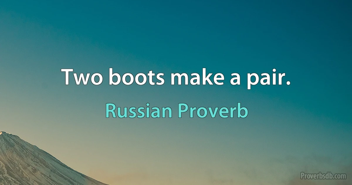 Two boots make a pair. (Russian Proverb)