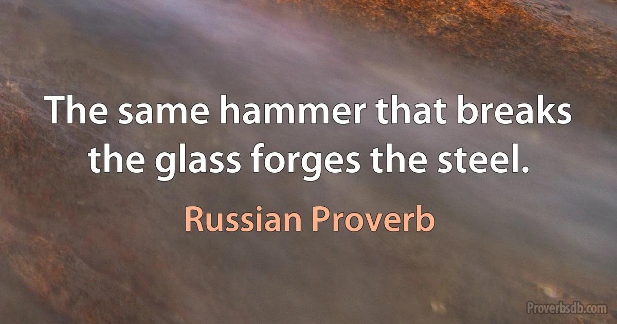 The same hammer that breaks the glass forges the steel. (Russian Proverb)