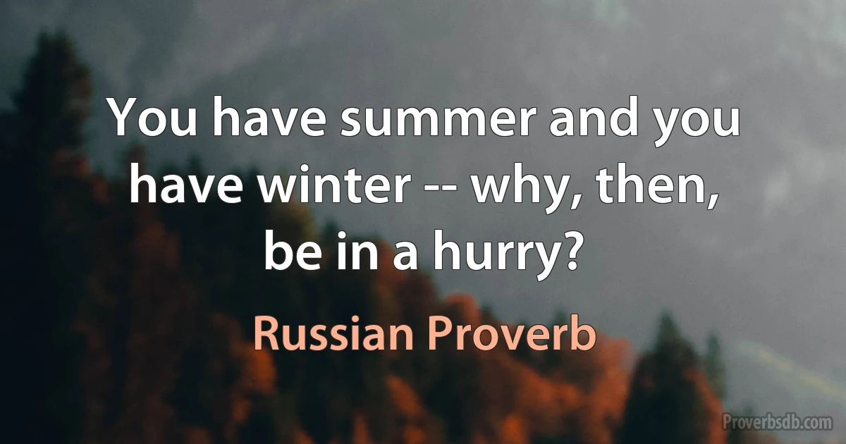 You have summer and you have winter -- why, then, be in a hurry? (Russian Proverb)