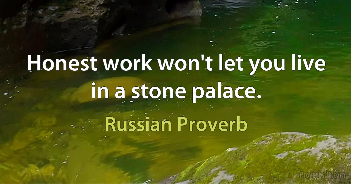 Honest work won't let you live in a stone palace. (Russian Proverb)