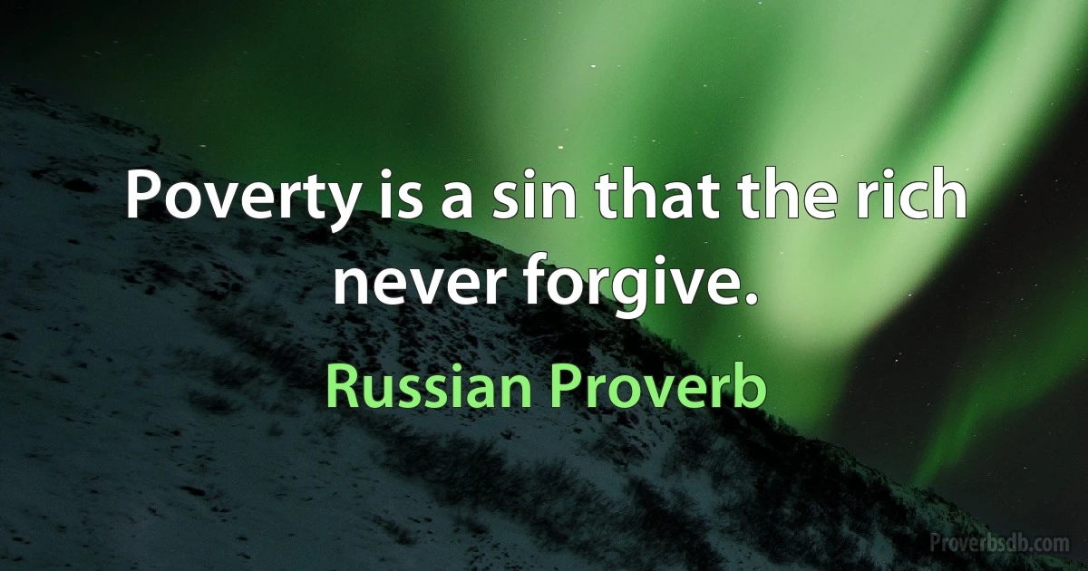 Poverty is a sin that the rich never forgive. (Russian Proverb)