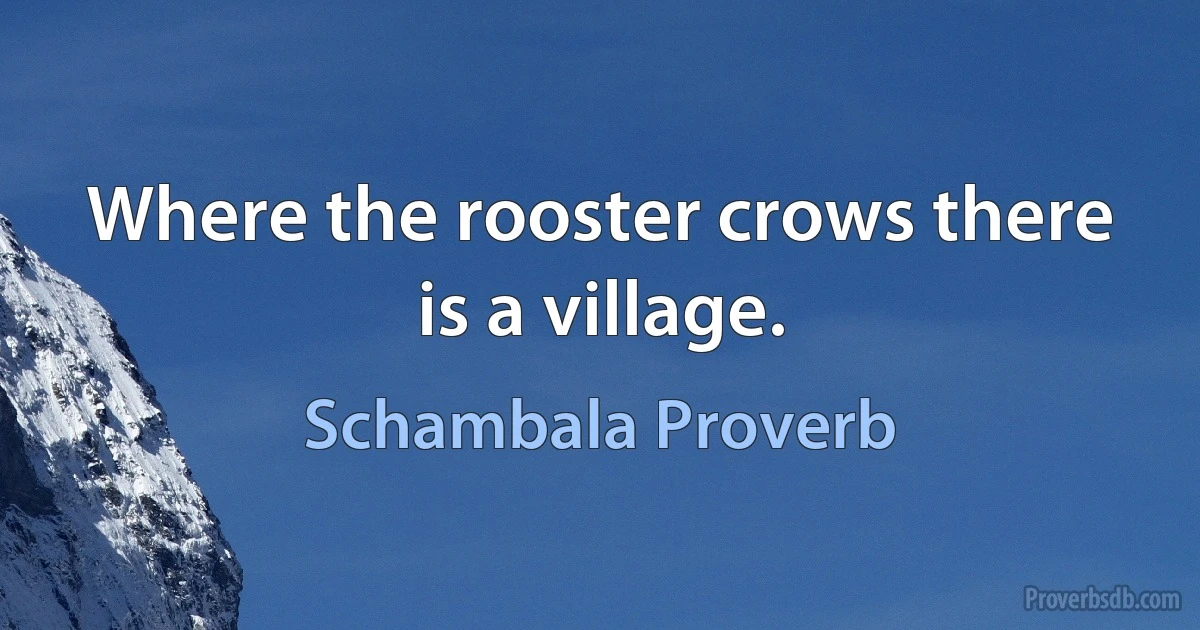 Where the rooster crows there is a village. (Schambala Proverb)