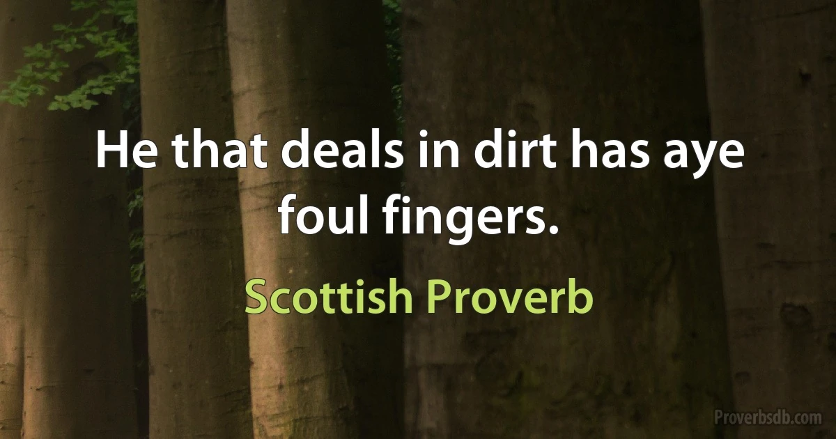 He that deals in dirt has aye foul fingers. (Scottish Proverb)