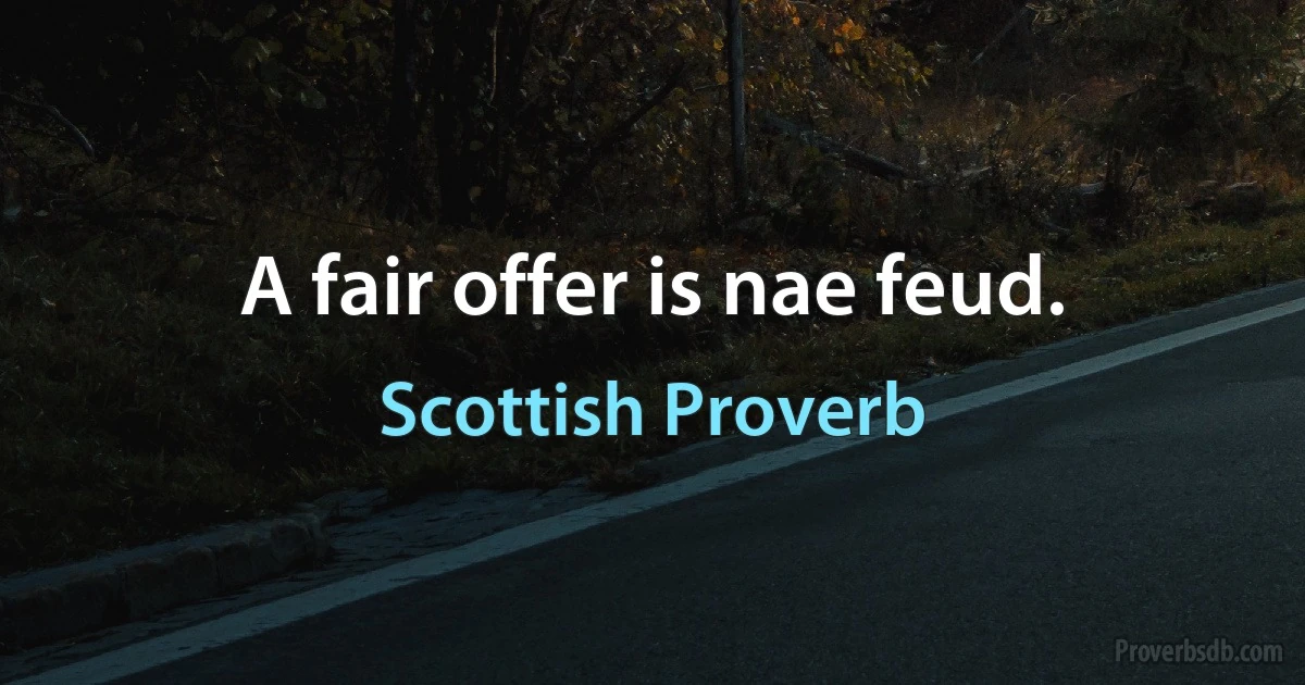 A fair offer is nae feud. (Scottish Proverb)