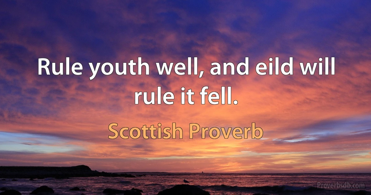 Rule youth well, and eild will rule it fell. (Scottish Proverb)