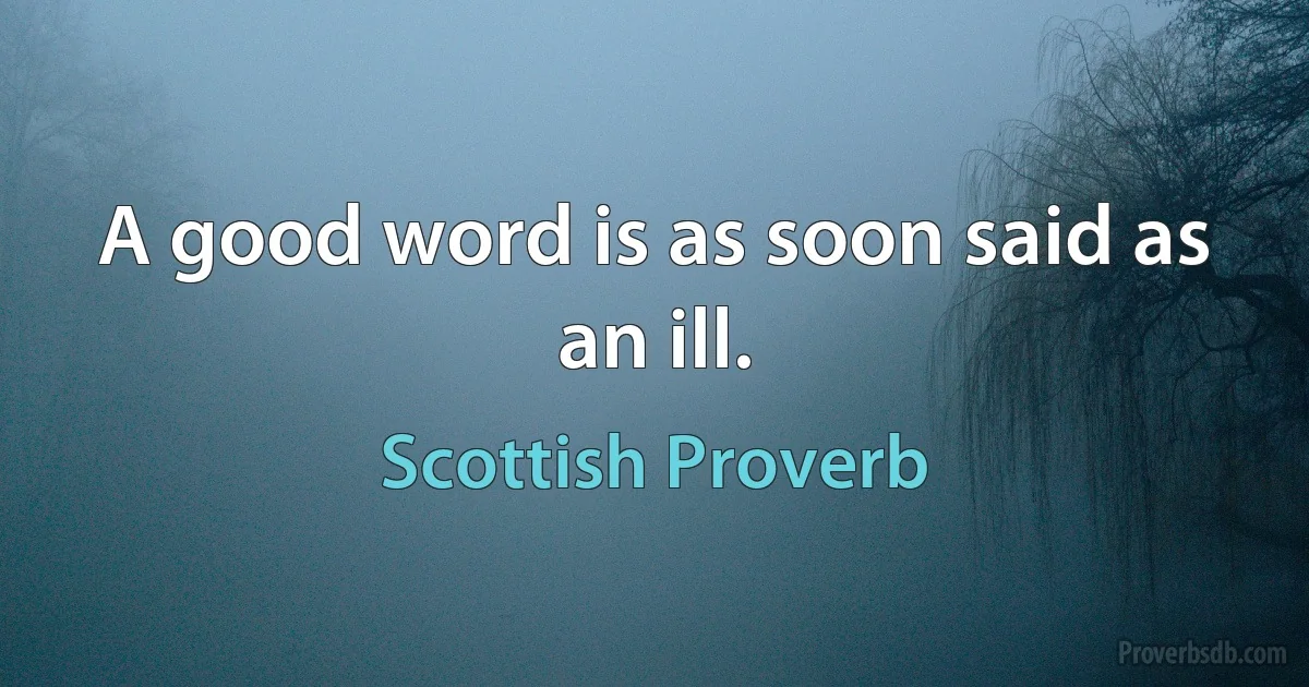 A good word is as soon said as an ill. (Scottish Proverb)