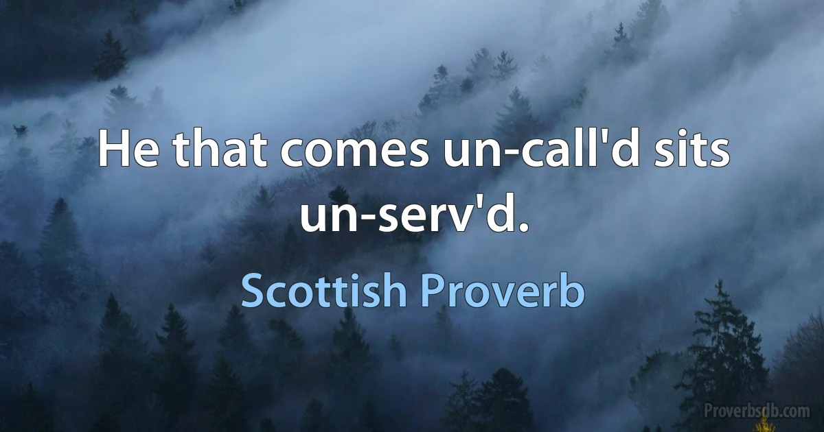 He that comes un-call'd sits un-serv'd. (Scottish Proverb)