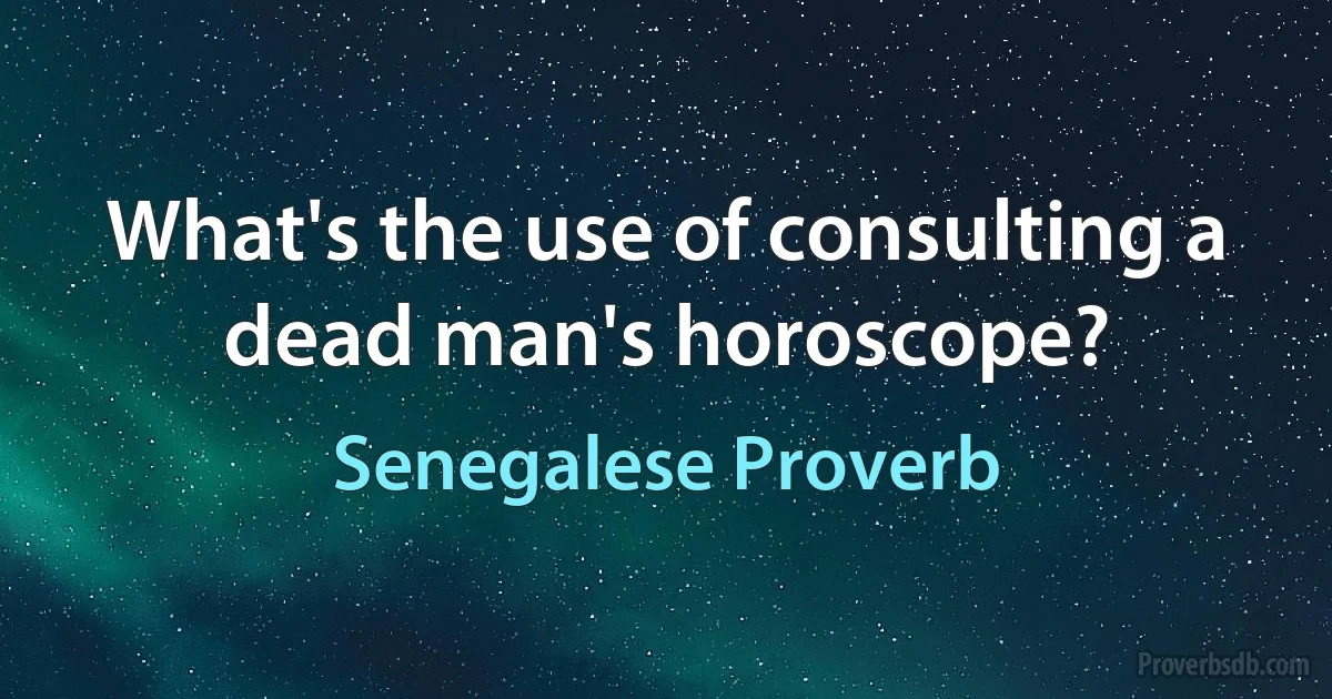 What's the use of consulting a dead man's horoscope? (Senegalese Proverb)