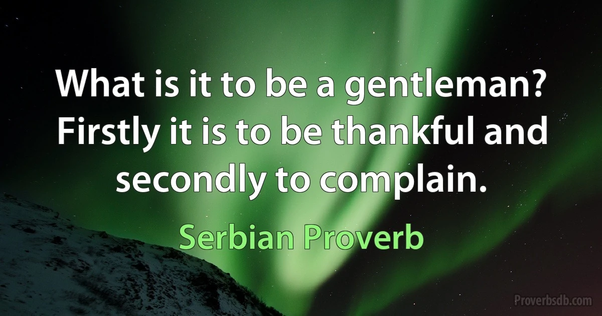 What is it to be a gentleman? Firstly it is to be thankful and secondly to complain. (Serbian Proverb)