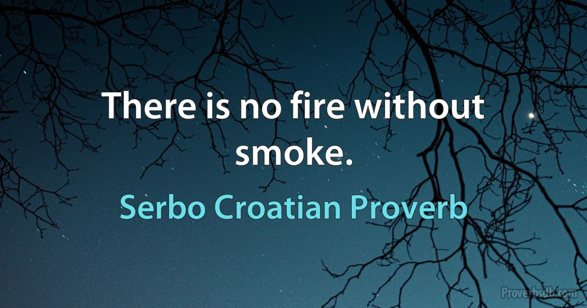 There is no fire without smoke. (Serbo Croatian Proverb)