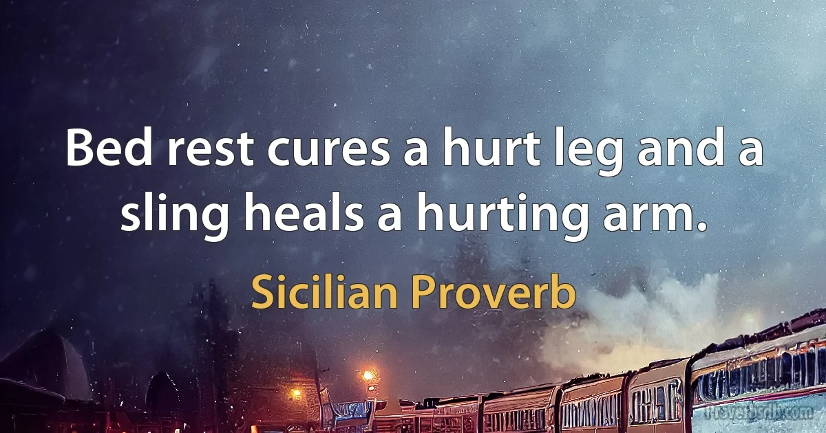 Bed rest cures a hurt leg and a sling heals a hurting arm. (Sicilian Proverb)