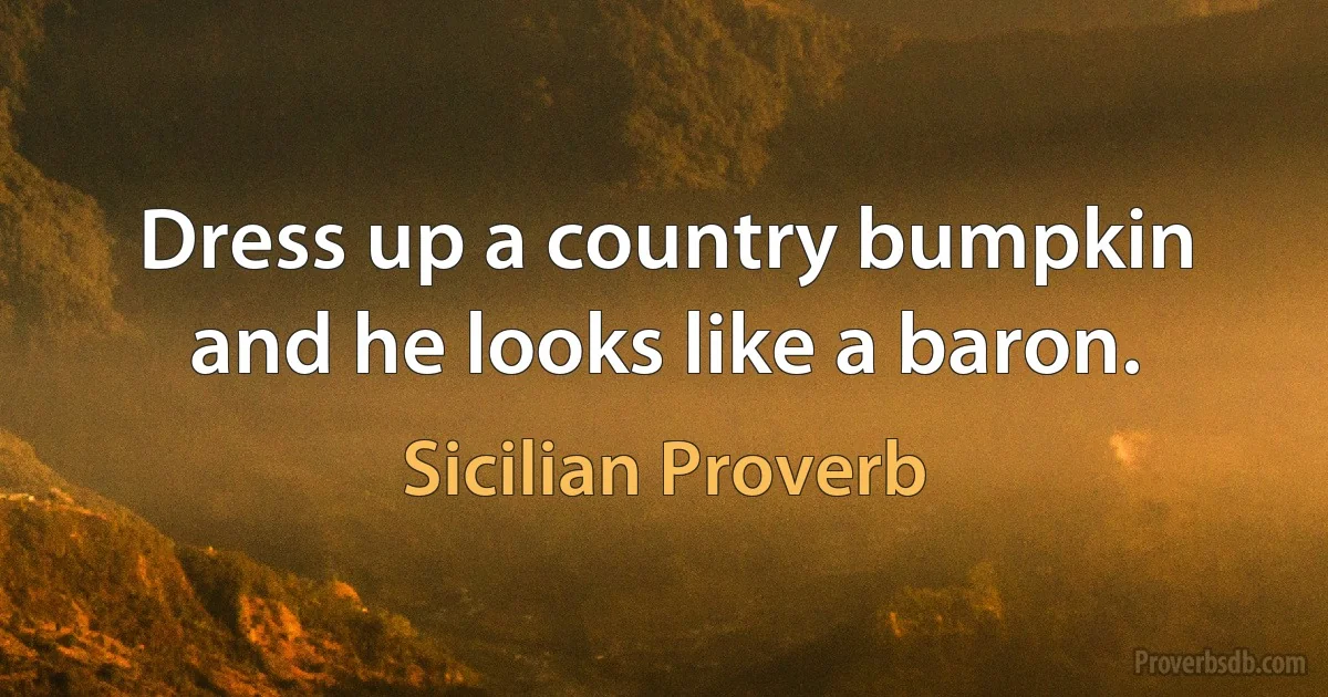 Dress up a country bumpkin and he looks like a baron. (Sicilian Proverb)