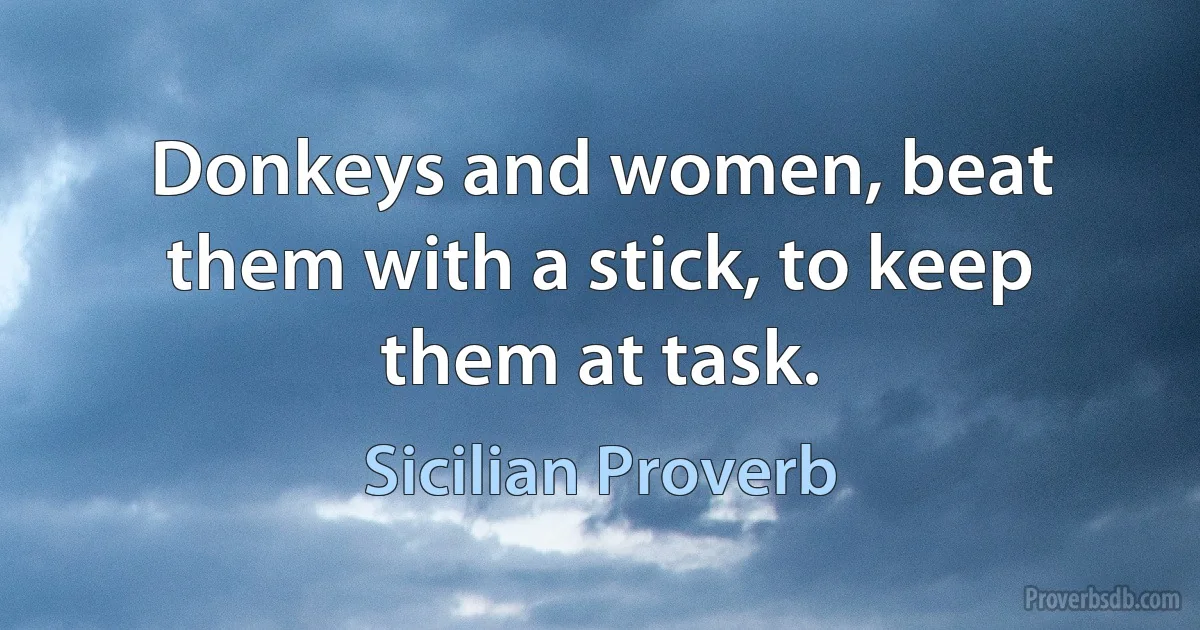 Donkeys and women, beat them with a stick, to keep them at task. (Sicilian Proverb)