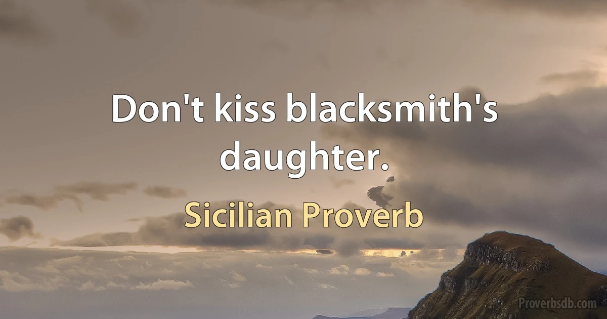 Don't kiss blacksmith's daughter. (Sicilian Proverb)