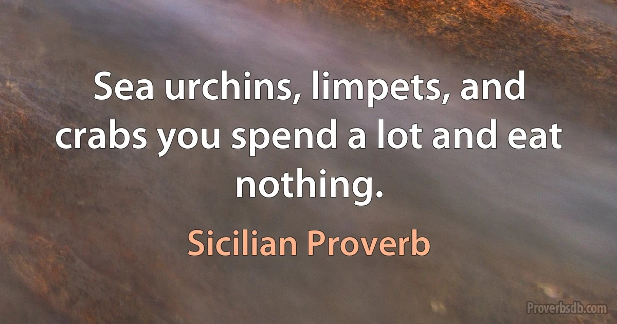 Sea urchins, limpets, and crabs you spend a lot and eat nothing. (Sicilian Proverb)