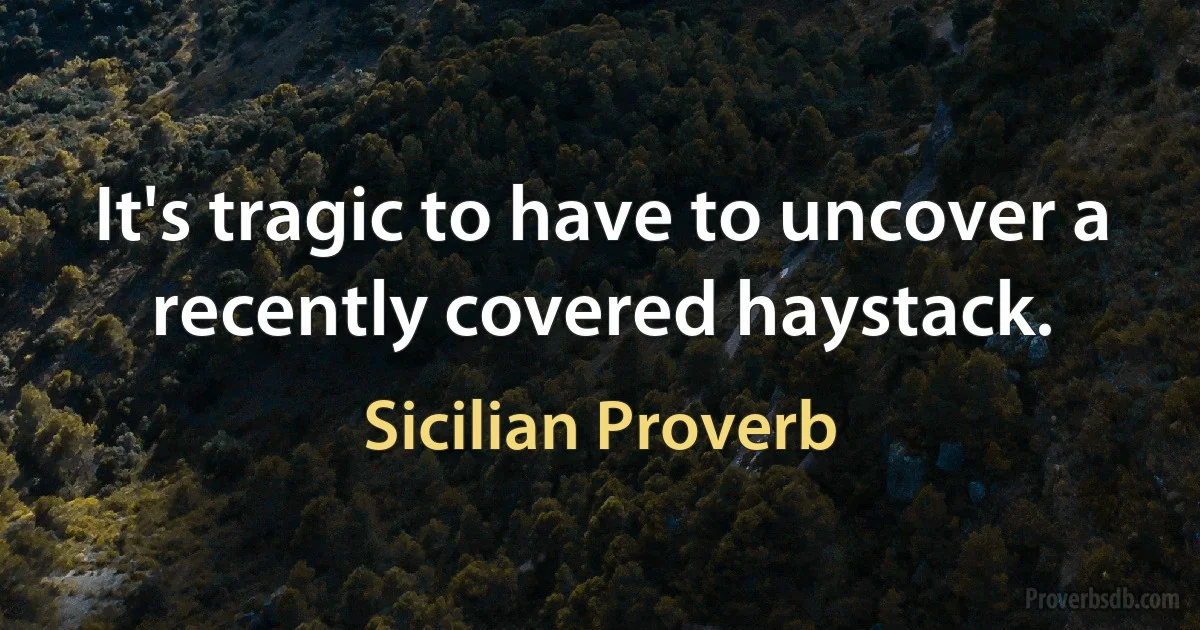 It's tragic to have to uncover a recently covered haystack. (Sicilian Proverb)