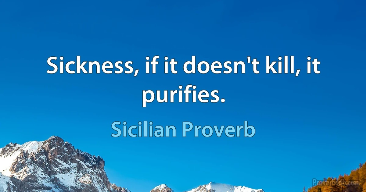 Sickness, if it doesn't kill, it purifies. (Sicilian Proverb)