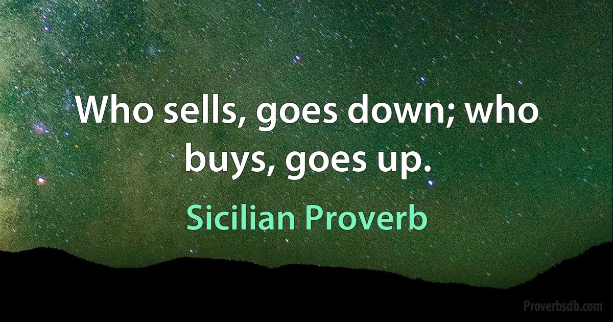 Who sells, goes down; who buys, goes up. (Sicilian Proverb)