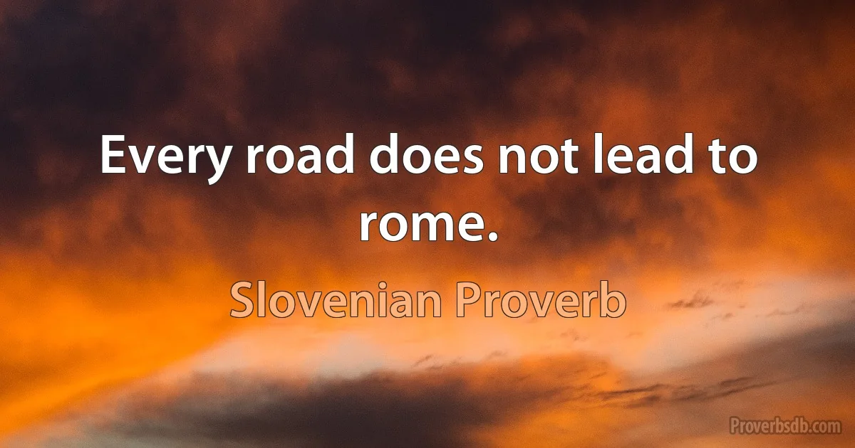 Every road does not lead to rome. (Slovenian Proverb)