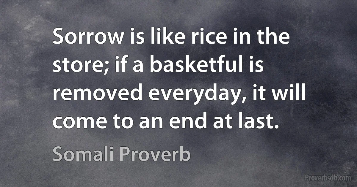 Sorrow is like rice in the store; if a basketful is removed everyday, it will come to an end at last. (Somali Proverb)