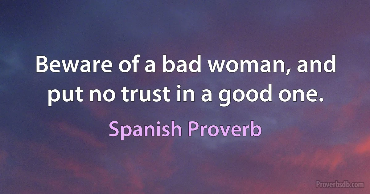 Beware of a bad woman, and put no trust in a good one. (Spanish Proverb)