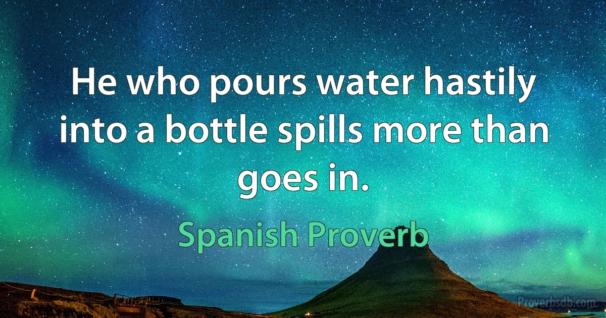 He who pours water hastily into a bottle spills more than goes in. (Spanish Proverb)