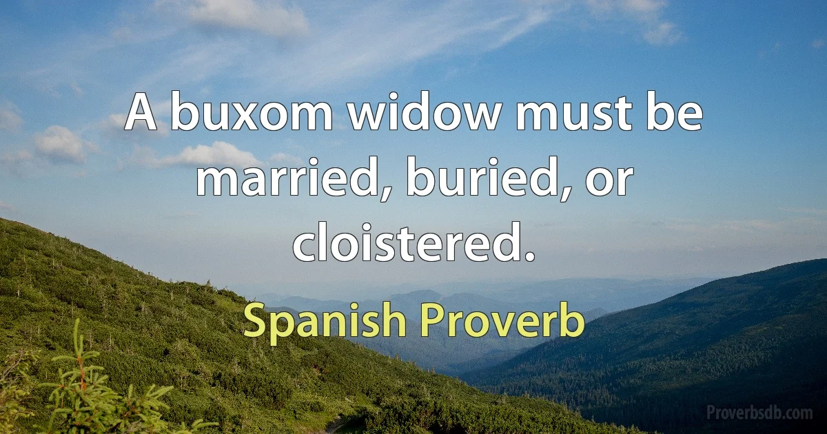 A buxom widow must be married, buried, or cloistered. (Spanish Proverb)