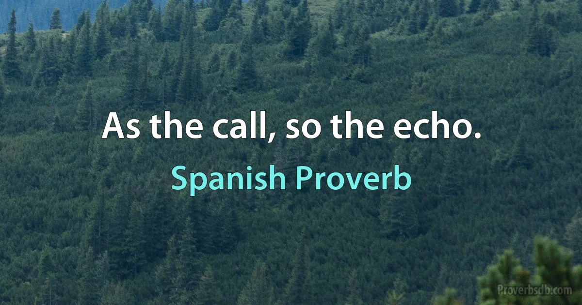 As the call, so the echo. (Spanish Proverb)