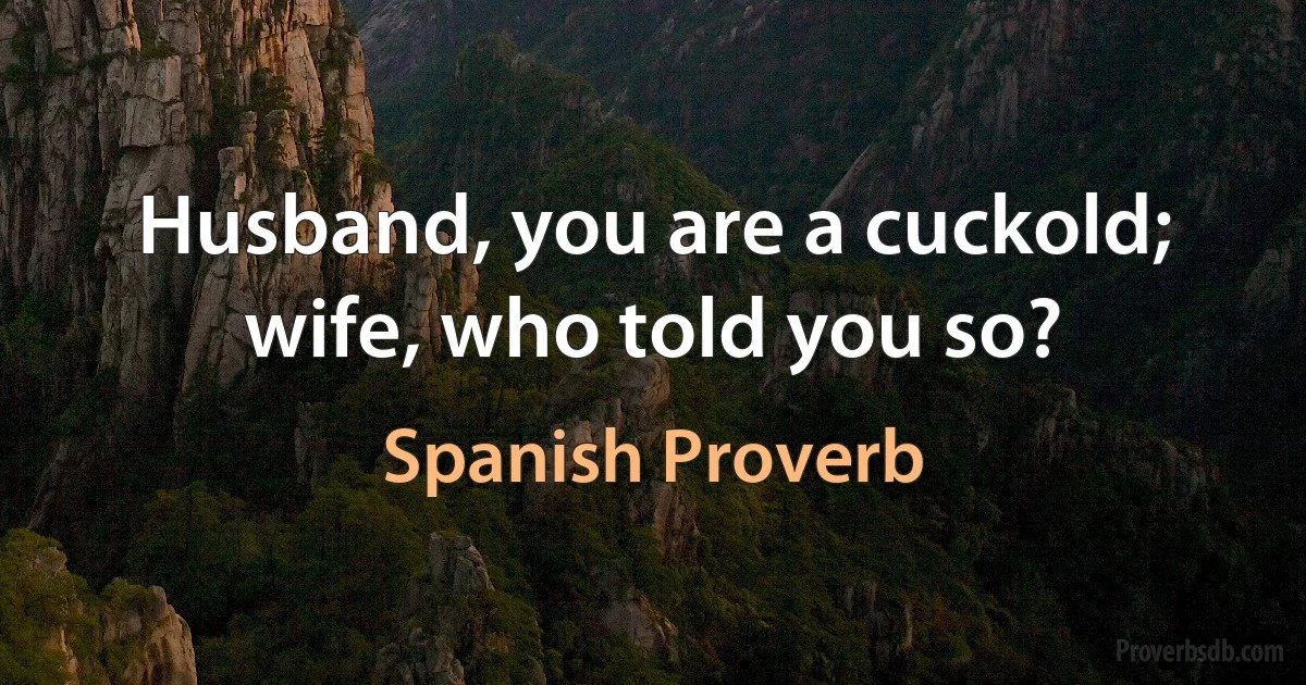 Husband, you are a cuckold; wife, who told you so? (Spanish Proverb)