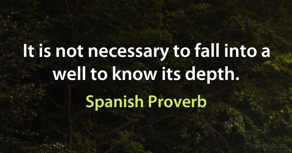 It is not necessary to fall into a well to know its depth. (Spanish Proverb)